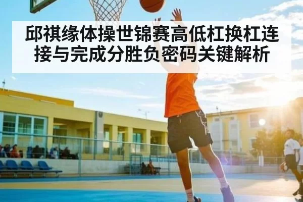 邱祺缘体操世锦赛高低杠换杠连接与完成分胜负密码关键解析
